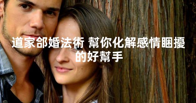 道家郃婚法術 幫你化解感情睏擾的好幫手